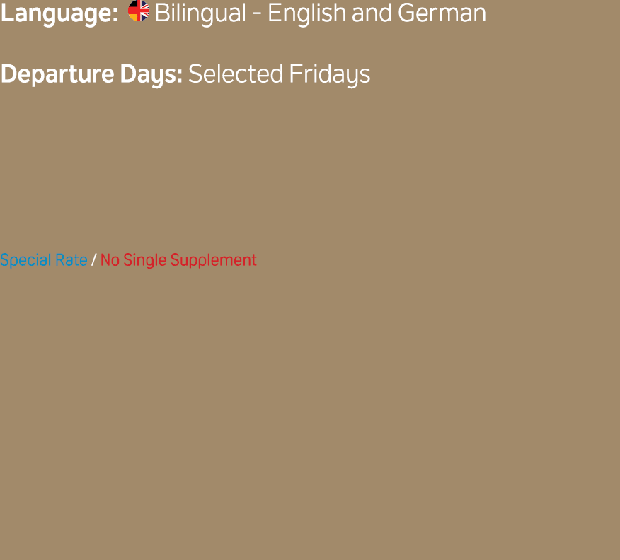 Language: ￼ Bilingual English and German Departure Days: Selected Fridays Special Rate / No Single Supplement 