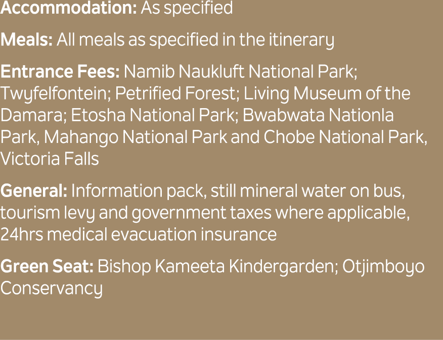 Accommodation: As specified Meals: All meals as specified in the itinerary Entrance Fees: Namib Naukluft National Par...