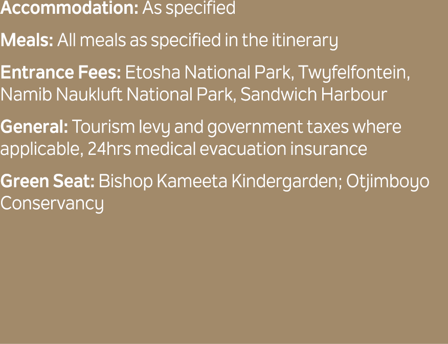 Accommodation: As specified Meals: All meals as specified in the itinerary Entrance Fees: Etosha National Park, Twyfe...