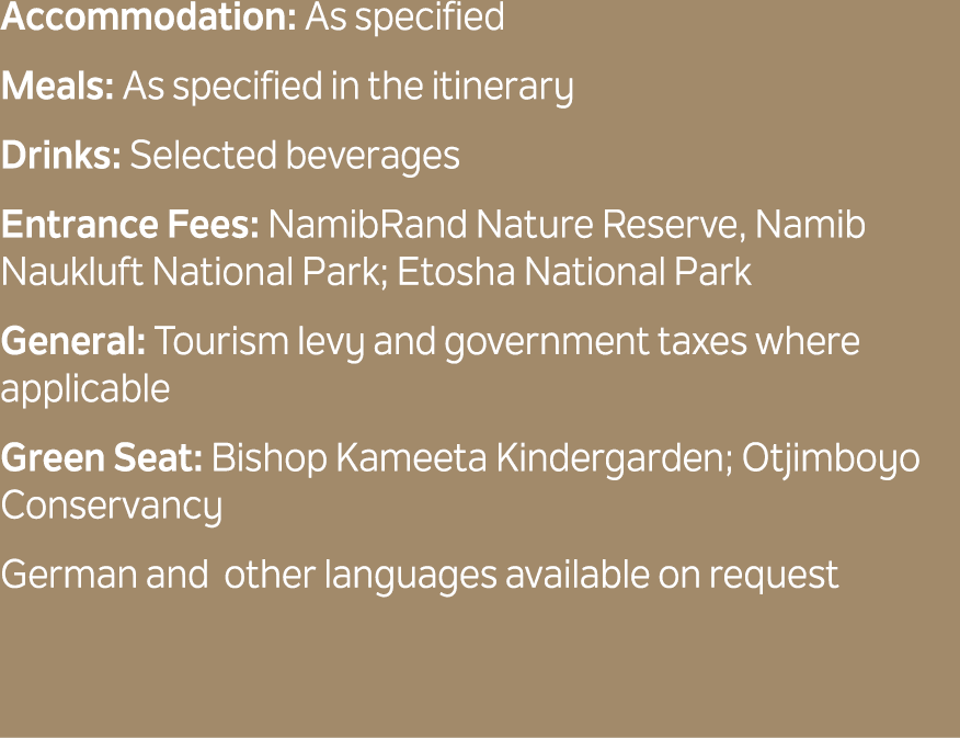 Accommodation: As specified Meals: As specified in the itinerary Drinks: Selected beverages Entrance Fees: NamibRand ...