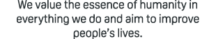 We value the essence of humanity in everything we do and aim to improve people’s lives.