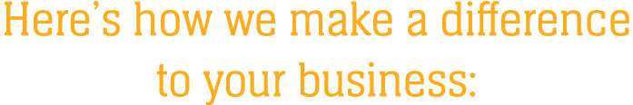 Here’s how we make a difference to your business: