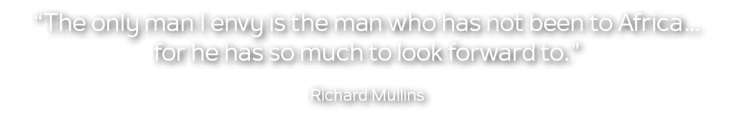 “The only man I envy is the man who has not been to Africa… for he has so much to look forward to.” Richard Mullins