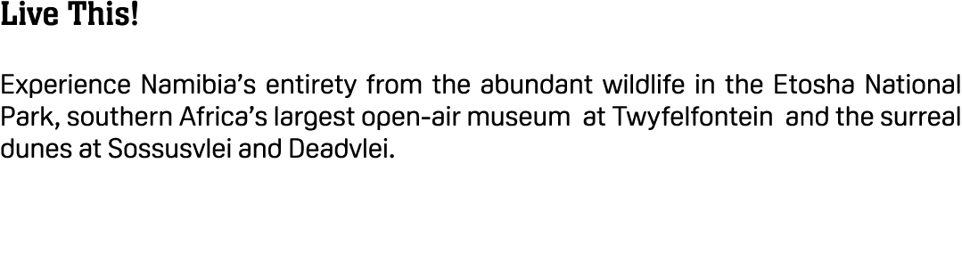 Live This! Experience Namibia’s entirety from the abundant wildlife in the Etosha National Park, southern Africa’s la...