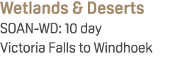 Wetlands & Deserts SOAN WD: 10 day Victoria Falls to Windhoek 