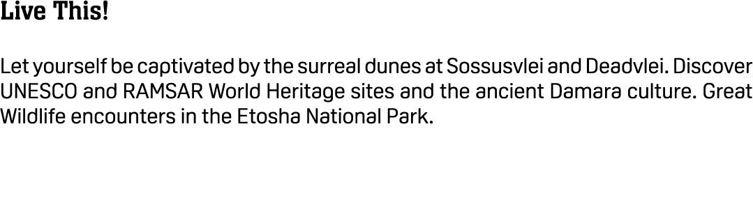 Live This! Let yourself be captivated by the surreal dunes at Sossusvlei and Deadvlei. Discover UNESCO and RAMSAR Wor...