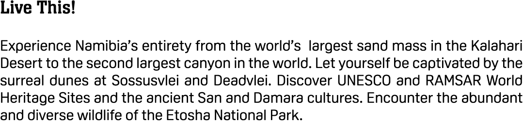 Live This! Experience Namibia’s entirety from the world’s largest sand mass in the Kalahari Desert to the second larg...