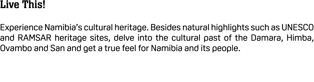 Live This! Experience Namibia’s cultural heritage. Besides natural highlights such as UNESCO and RAMSAR heritage site...