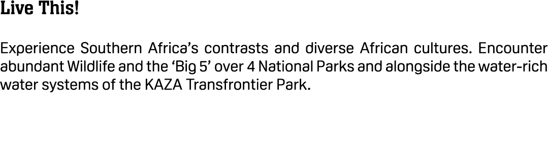 Live This! Experience Southern Africa’s contrasts and diverse African cultures. Encounter abundant Wildlife and the ‘...