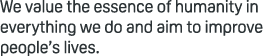 We value the essence of humanity in everything we do and aim to improve people’s lives.