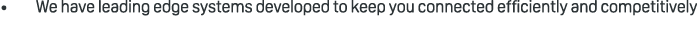 • We have leading edge systems developed to keep you connected efficiently and competitively