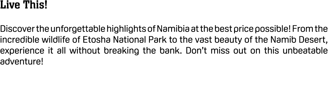 Live This! Discover the unforgettable highlights of Namibia at the best price possible! From the incredible wildlife ...