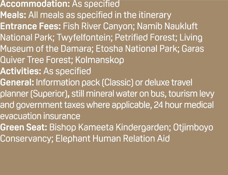 Accommodation: As specified Meals: All meals as specified in the itinerary Entrance Fees: Fish River Canyon; Namib Na...