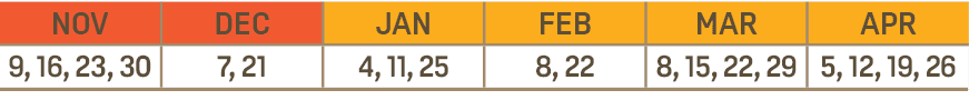 NOV,DEC,JAN,FEB,MAR,APR,9, 16, 23, 30,7, 21,4, 11, 25,8, 22,8, 15, 22, 29,5, 12, 19, 26