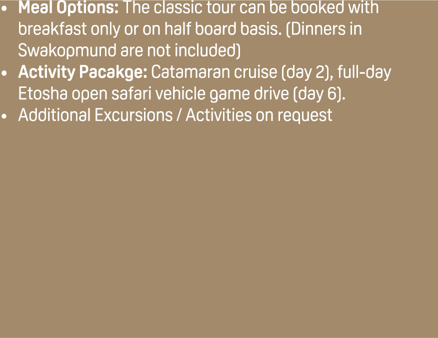 Meal Options: The classic tour can be booked with breakfast only or on half board basis. (Dinners in Swakopmund are n...