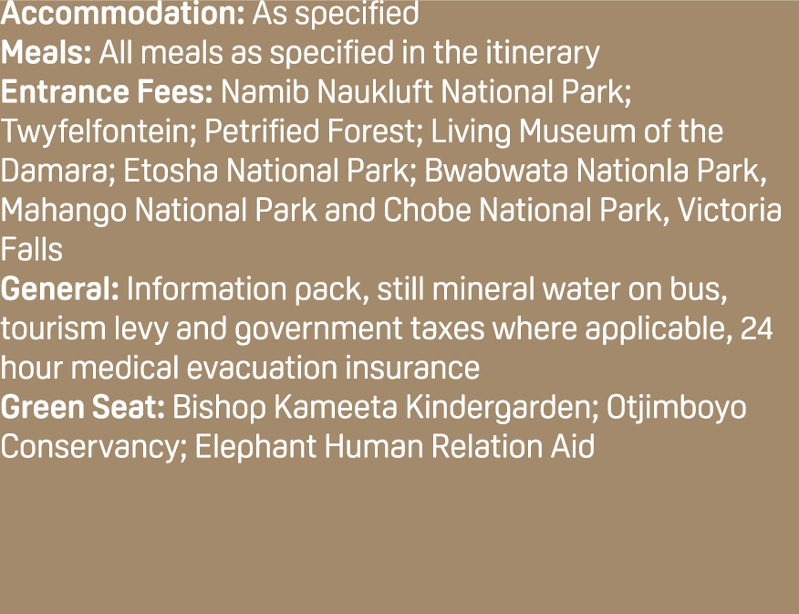 Accommodation: As specified Meals: All meals as specified in the itinerary Entrance Fees: Namib Naukluft National Par...