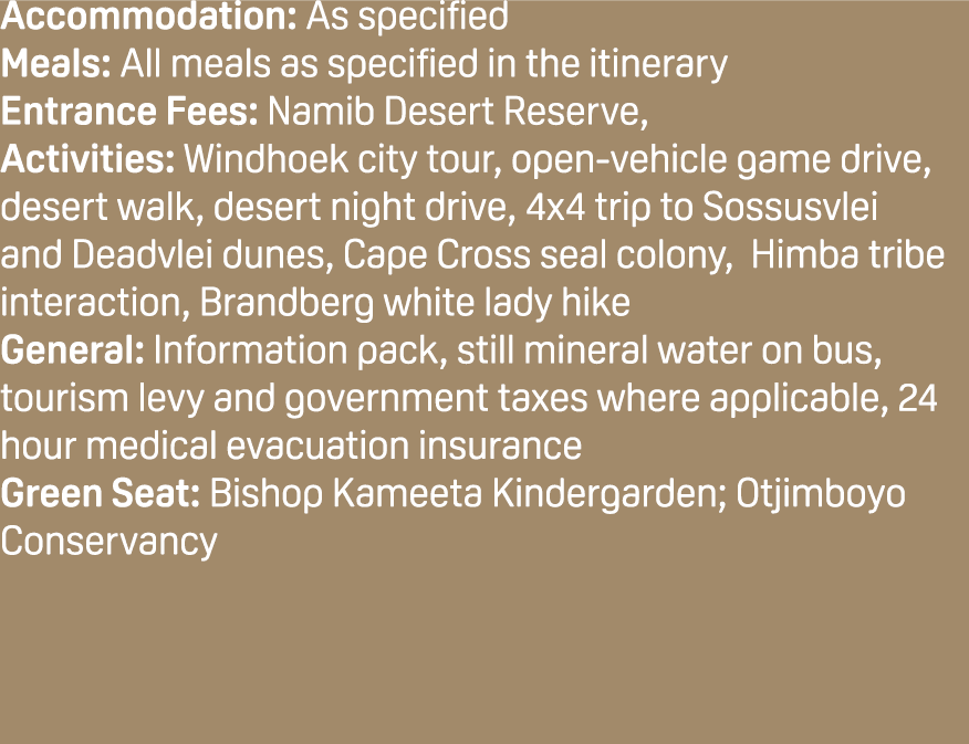 Accommodation: As specified Meals: All meals as specified in the itinerary Entrance Fees: Namib Desert Reserve, Activ...