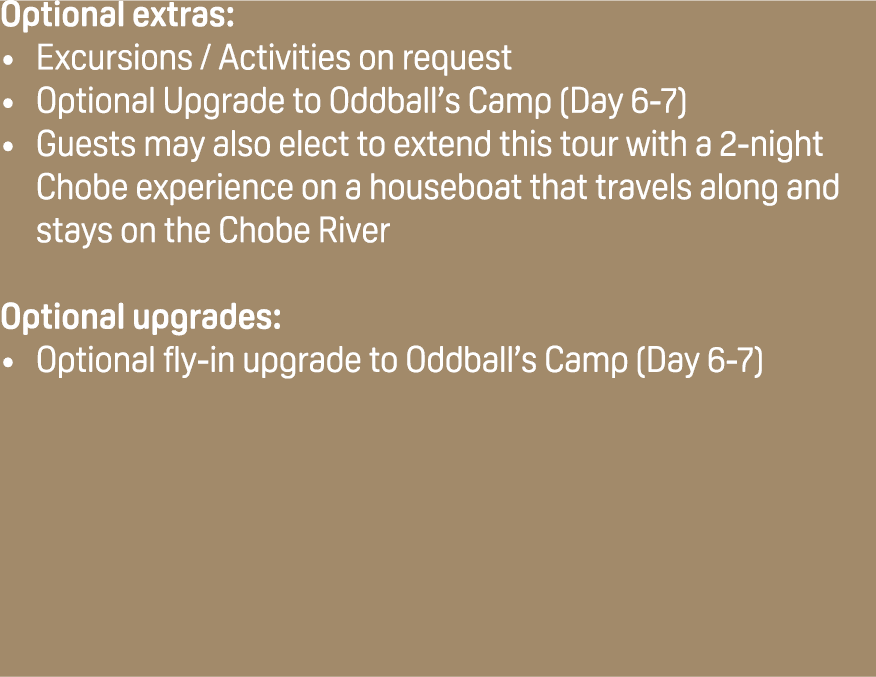 Optional extras: Excursions / Activities on request Optional Upgrade to Oddball’s Camp (Day 6 7) Guests may also elec...