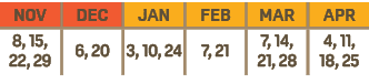 NOV,DEC,JAN,FEB,MAR,APR,8, 15, 22, 29,6, 20,3, 10, 24,7, 21,7, 14, 21, 28,4, 11, 18, 25