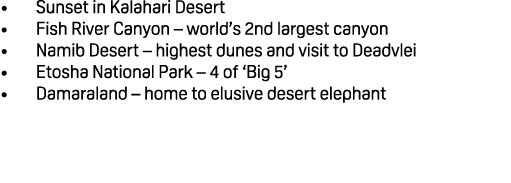 • Sunset in Kalahari Desert • Fish River Canyon – world’s 2nd largest canyon • Namib Desert – highest dunes and visit...