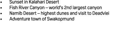 • Sunset in Kalahari Desert • Fish River Canyon – world’s 2nd largest canyon • Namib Desert – highest dunes and visit...