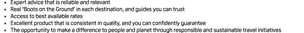 • Expert advice that is reliable and relevant • Real ‘Boots on the Ground’ in each destination, and guides you can tr...