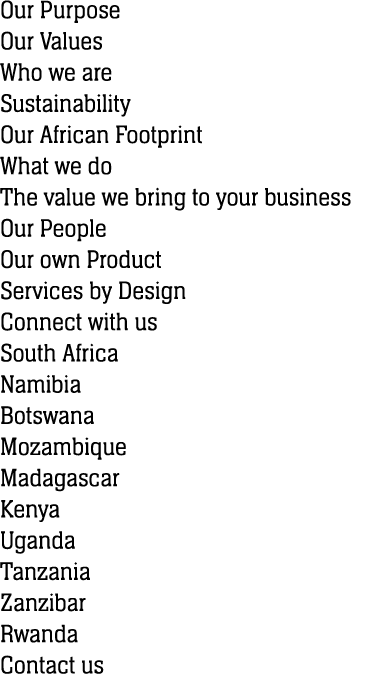 Our Purpose Our Values Who we are Sustainability Our African Footprint What we do The value we bring to your business...