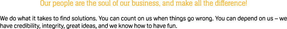 Our people are the soul of our business, and make all the difference! We do what it takes to find solutions. You can ...