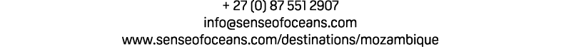 + 27 (0) 87 551 2907 info@senseofoceans.com www.senseofoceans.com/destinations/mozambique