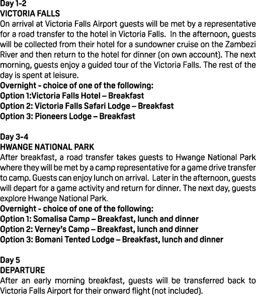 Day 1 2 VICTORIA FALLS On arrival at Victoria Falls Airport guests will be met by a representative for a road transfe...