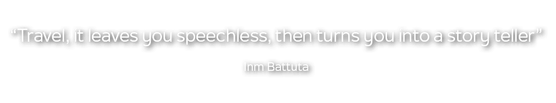 “Travel, it leaves you speechless, then turns you into a story teller” Inm Battuta
