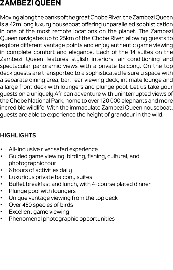 Zambezi Queen Moving along the banks of the great Chobe River, the Zambezi Queen is a 42m long luxury houseboat offer...