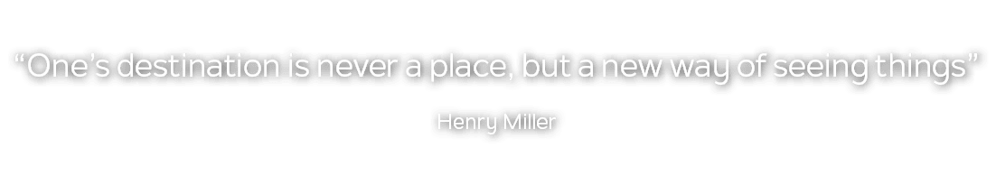“One’s destination is never a place, but a new way of seeing things” Henry Miller