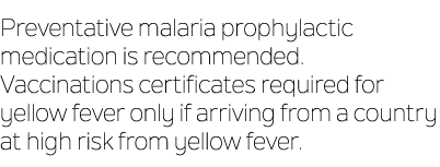 Preventative malaria prophylactic medication is recommended. Vaccinations certificates required for yellow fever only...