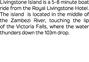 Livingstone Island is a 5 8 minute boat ride from the Royal Livingstone Hotel. The island is located in the middle of...