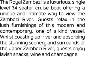 The Royal Zambezi is a luxurious, single level 34 seater cruise boat offering a unique and intimate way to view the Z...