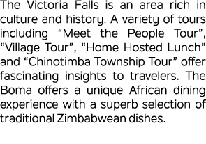 The Victoria Falls is an area rich in culture and history. A variety of tours including “Meet the People Tour”, “Vill...