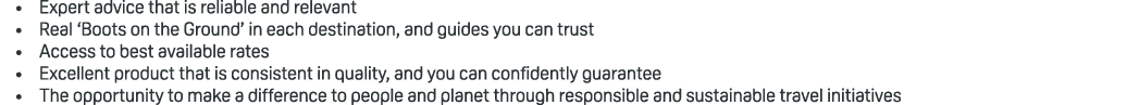 • Expert advice that is reliable and relevant • Real ‘Boots on the Ground’ in each destination, and guides you can tr...
