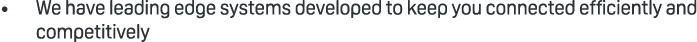 • We have leading edge systems developed to keep you connected efficiently and competitively
