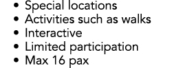 • Special locations • Activities such as walks • Interactive • Limited participation • Max 16 pax