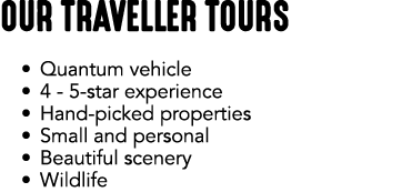 OUR TRAVELLER TOURS • Quantum vehicle • 4 5 star experience • Hand picked properties • Small and personal • Beautiful...