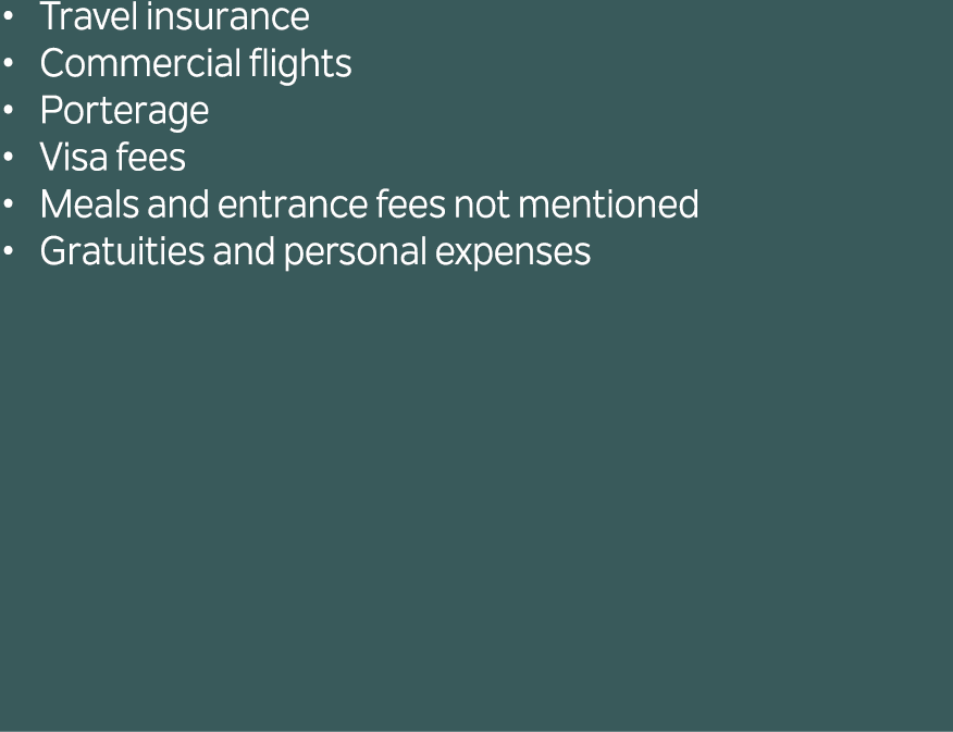Travel insurance Commercial flights Porterage Visa fees Meals and entrance fees not mentioned Gratuities and personal...