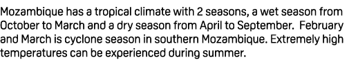 Mozambique has a tropical climate with 2 seasons, a wet season from October to March and a dry season from April to S...