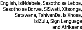 English, IsiNdebele, Sesotho sa Leboa, Sesotho sa Borwa, SiSwati, Xitsonga, Setswana, TshivenDa, IsiXhosa, IsiZulu, S...