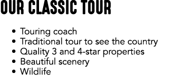 OUR CLASSIC TOUR • Touring coach • Traditional tour to see the country • Quality 3 and 4 star properties • Beautiful ...