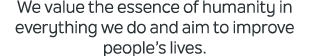 We value the essence of humanity in everything we do and aim to improve people’s lives.