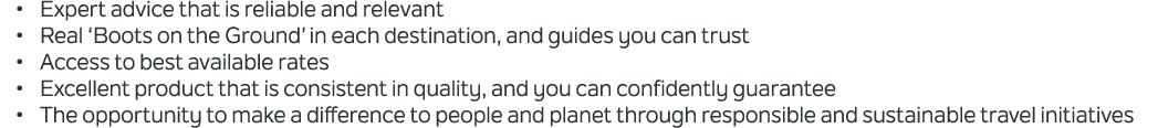 • Expert advice that is reliable and relevant • Real ‘Boots on the Ground’ in each destination, and guides you can tr...