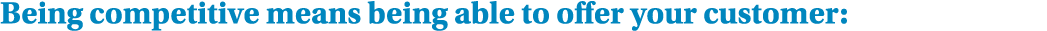 Being competitive means being able to offer your customer: