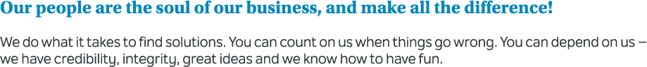 Our people are the soul of our business, and make all the difference! We do what it takes to find solutions. You can ...