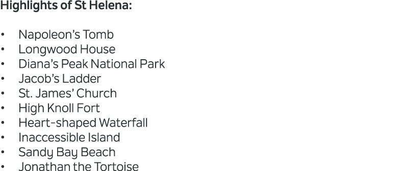 Highlights of St Helena: • Napoleon’s Tomb • Longwood House • Diana’s Peak National Park • Jacob’s Ladder • St. James...